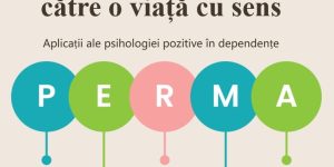 Dincolo de abstinență, către o viață cu sens. Aplicații ale psihologiei pozitive în dependențe – modelul PERMA
